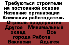 Требуються строители на постоянной основе › Название организации ­ Компания-работодатель › Отрасль предприятия ­ Другое › Минимальный оклад ­ 20 000 - Все города Работа » Вакансии   . Адыгея респ.,Адыгейск г.